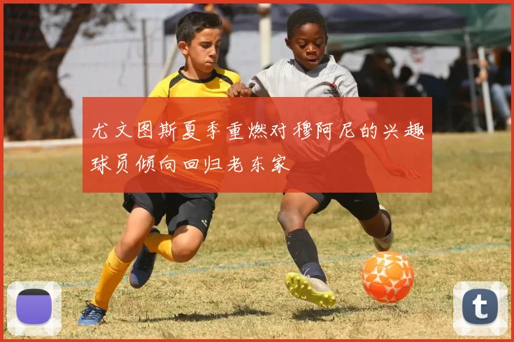 尤文图斯夏季重燃对穆阿尼的兴趣球员倾向回归老东家