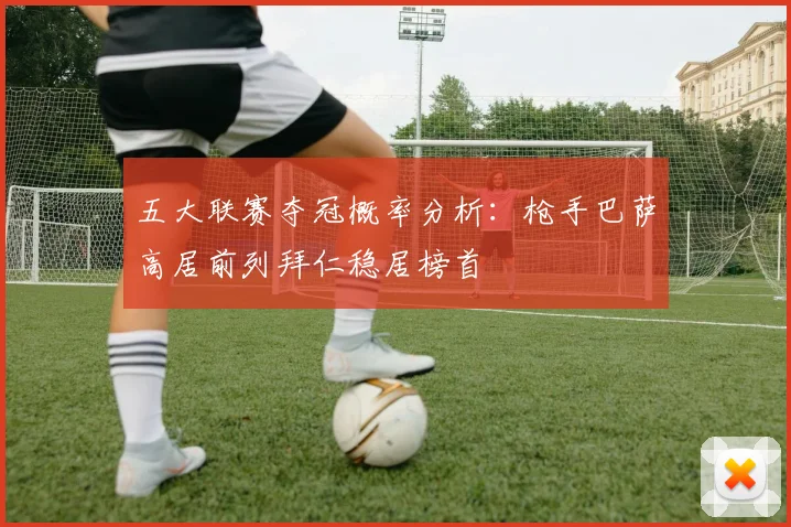 五大联赛夺冠概率分析：枪手巴萨高居前列拜仁稳居榜首
