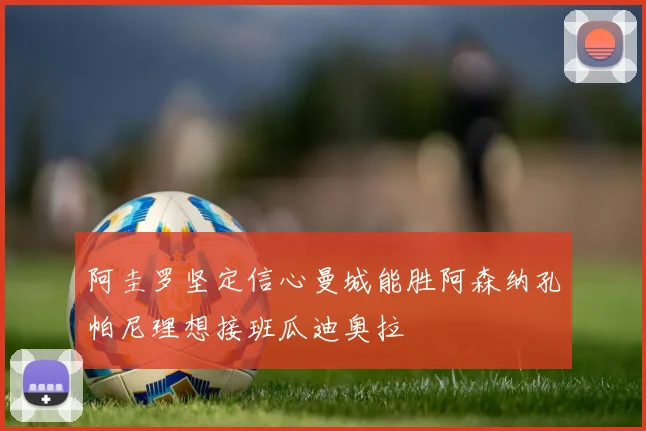 阿圭罗坚定信心曼城能胜阿森纳孔帕尼理想接班瓜迪奥拉