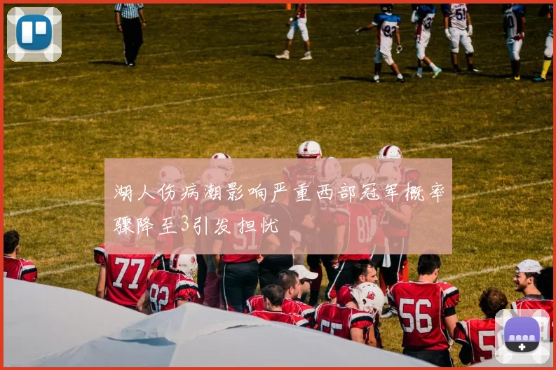 湖人伤病潮影响严重西部冠军概率骤降至3引发担忧