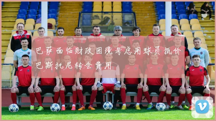 巴萨面临财政困境考虑用球员抵价巴斯托尼转会费用