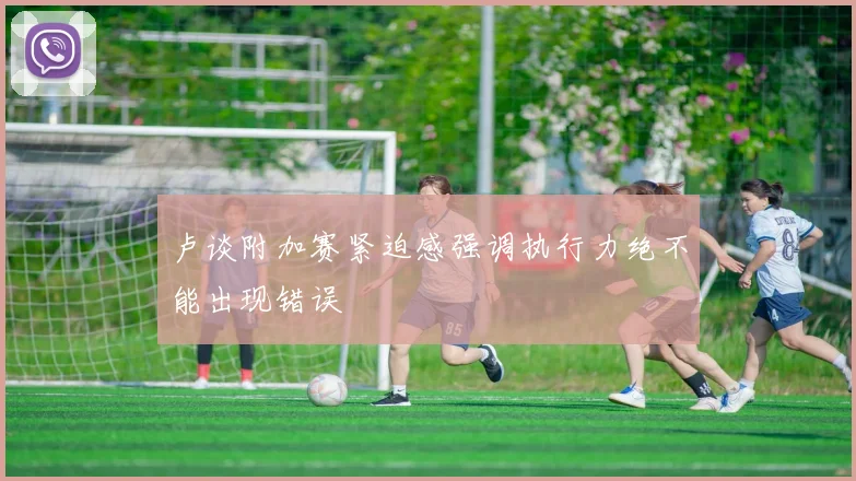 卢谈附加赛紧迫感强调执行力绝不能出现错误