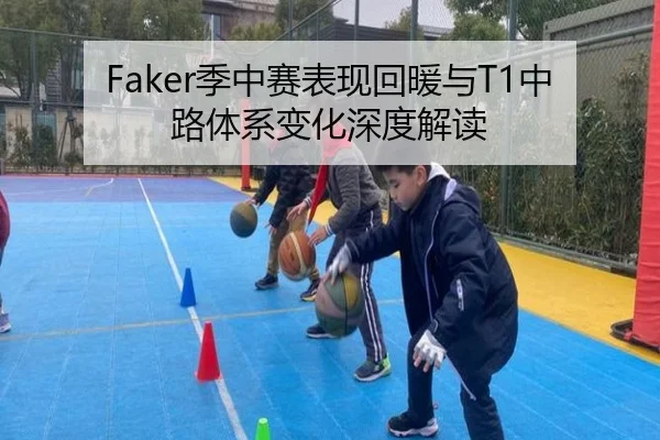 Faker季中赛表现回暖与T1中路体系变化深度解读