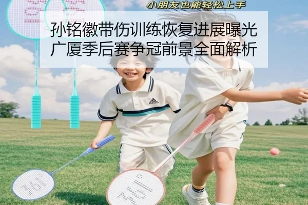孙铭徽带伤训练恢复进展曝光 广厦季后赛争冠前景全面解析
