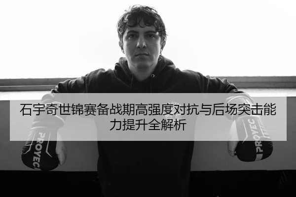 石宇奇世锦赛备战期高强度对抗与后场突击能力提升全解析