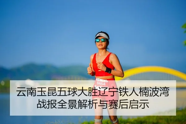 云南玉昆五球大胜辽宁铁人楠波湾战报全景解析与赛后启示